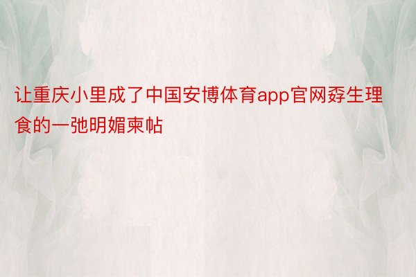 让重庆小里成了中国安博体育app官网孬生理食的一弛明媚柬帖