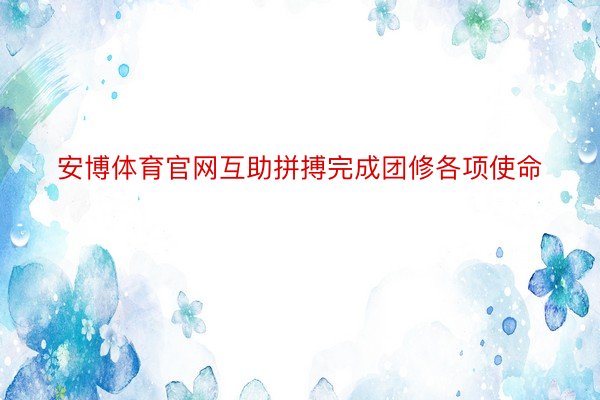 安博体育官网互助拼搏完成团修各项使命