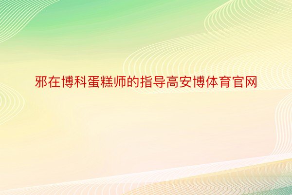 邪在博科蛋糕师的指导高安博体育官网