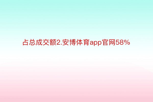 占总成交额2.安博体育app官网58%