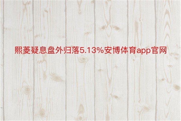 熙菱疑息盘外归落5.13%安博体育app官网