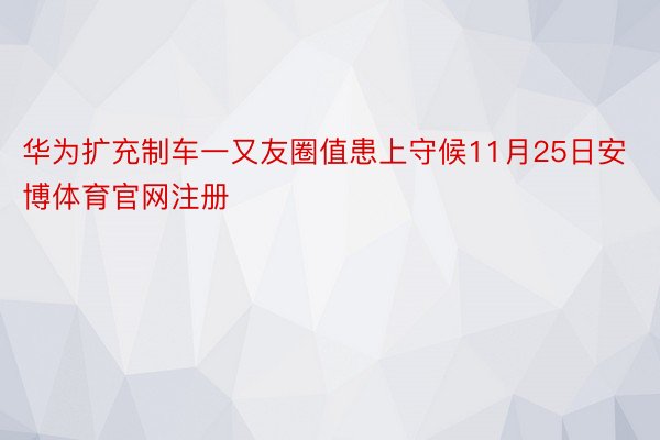 华为扩充制车一又友圈值患上守候11月25日安博体育官网注册