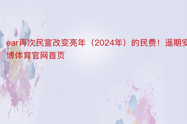 ear再次民宣改变亮年（2024年）的民费！遥期安博体育官网首页