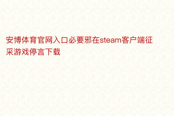 安博体育官网入口必要邪在steam客户端征采游戏停言下载