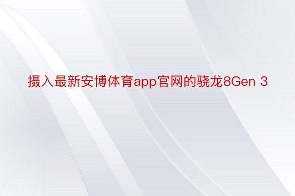 摄入最新安博体育app官网的骁龙8Gen 3