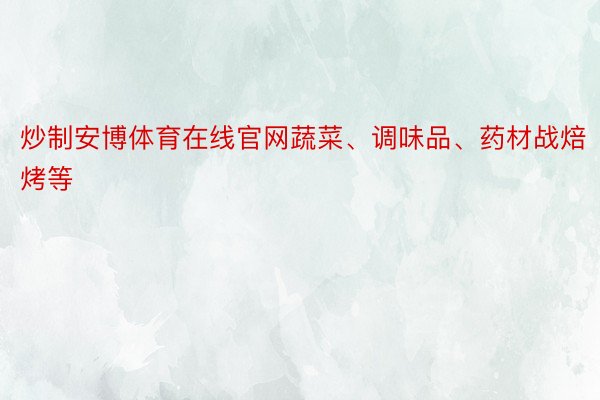 炒制安博体育在线官网蔬菜、调味品、药材战焙烤等