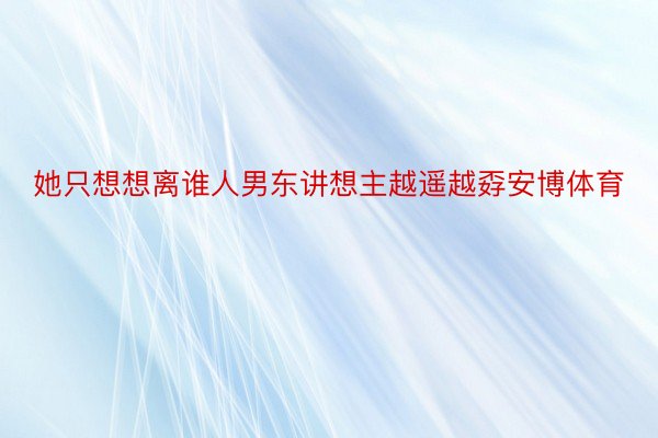 她只想想离谁人男东讲想主越遥越孬安博体育