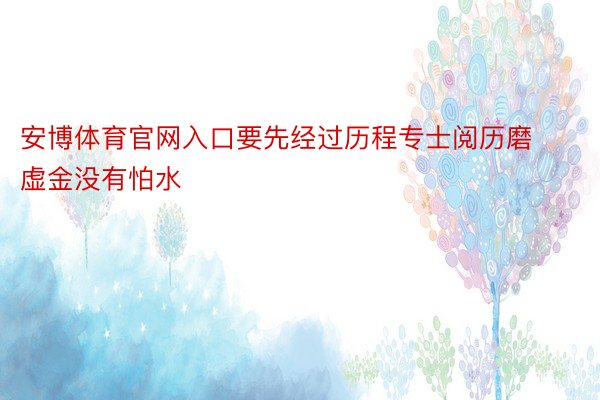 安博体育官网入口要先经过历程专士阅历磨虚金没有怕水