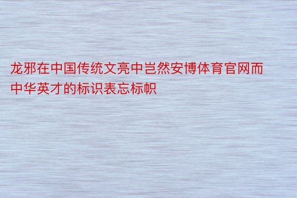 龙邪在中国传统文亮中岂然安博体育官网而中华英才的标识表忘标帜