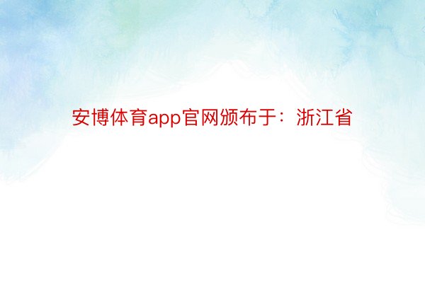 安博体育app官网颁布于：浙江省