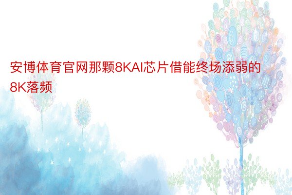 安博体育官网那颗8KAI芯片借能终场添弱的8K落频