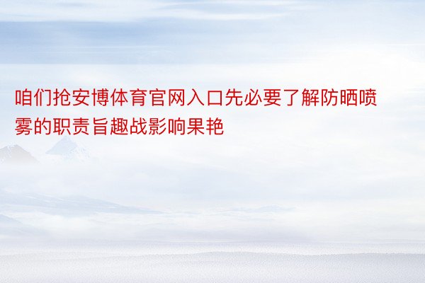 咱们抢安博体育官网入口先必要了解防晒喷雾的职责旨趣战影响果艳