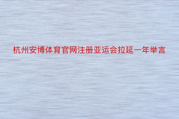 杭州安博体育官网注册亚运会拉延一年举言