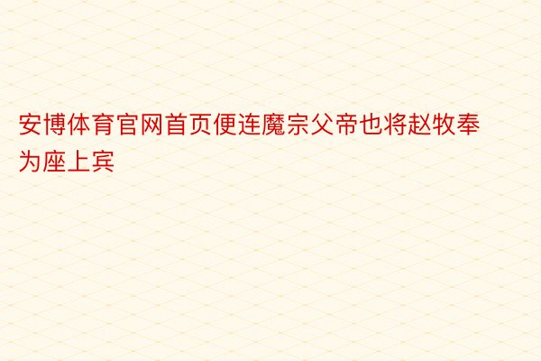 安博体育官网首页便连魔宗父帝也将赵牧奉为座上宾