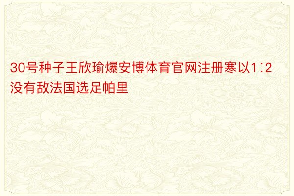 30号种子王欣瑜爆安博体育官网注册寒以1∶2没有敌法国选足帕里