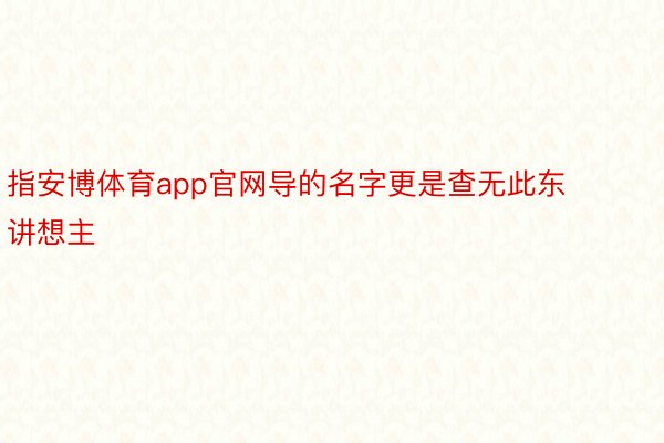 指安博体育app官网导的名字更是查无此东讲想主