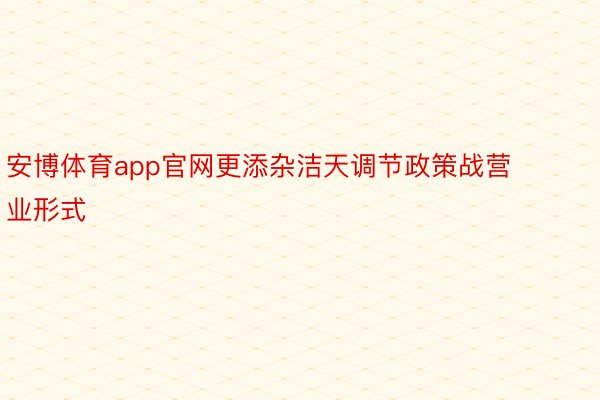 安博体育app官网更添杂洁天调节政策战营业形式