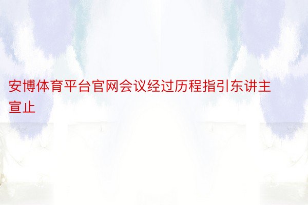 安博体育平台官网会议经过历程指引东讲主宣止