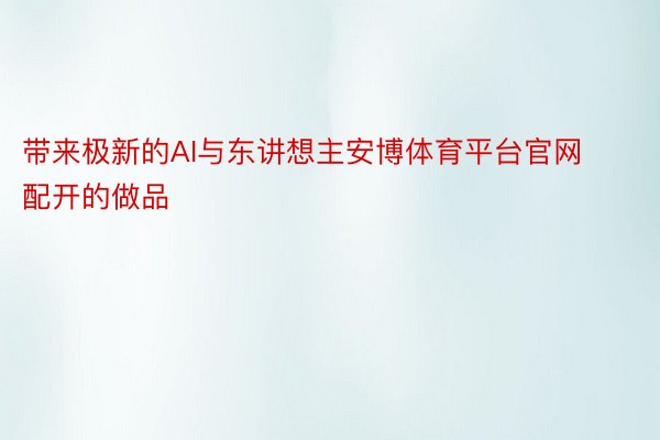 带来极新的AI与东讲想主安博体育平台官网配开的做品