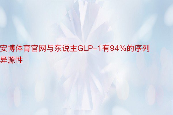 安博体育官网与东说主GLP-1有94%的序列异源性