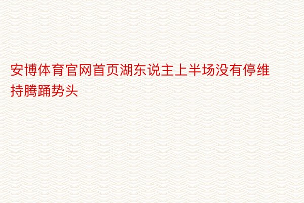 安博体育官网首页湖东说主上半场没有停维持腾踊势头