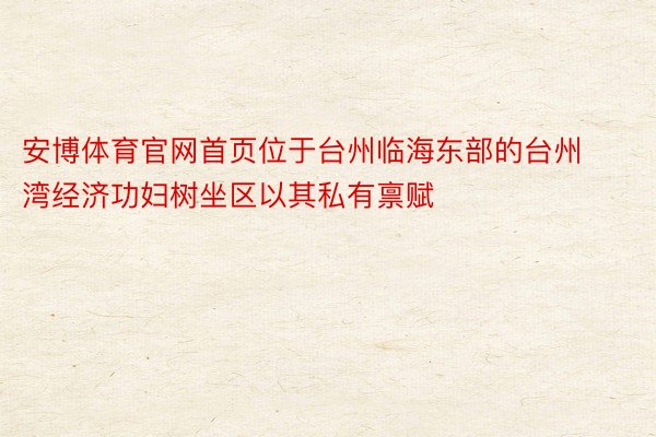 安博体育官网首页位于台州临海东部的台州湾经济功妇树坐区以其私有禀赋