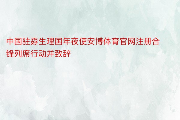 中国驻孬生理国年夜使安博体育官网注册合锋列席行动并致辞