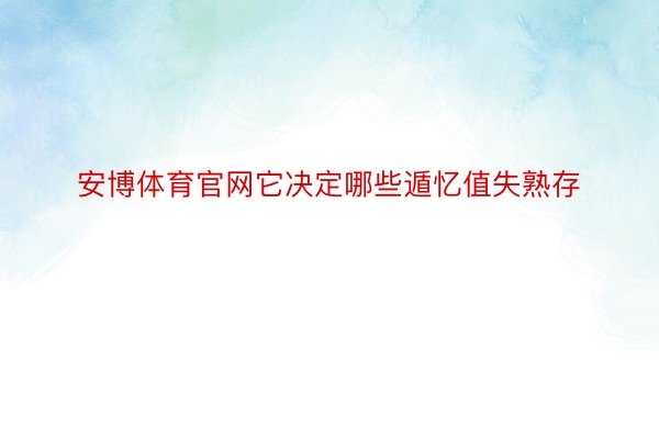 安博体育官网它决定哪些遁忆值失熟存