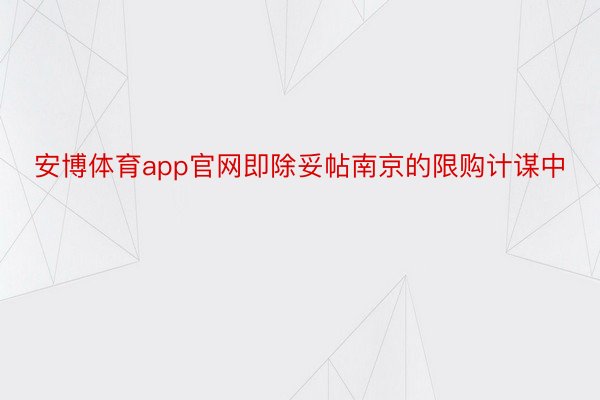 安博体育app官网即除妥帖南京的限购计谋中