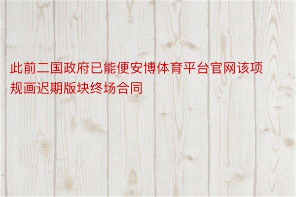 此前二国政府已能便安博体育平台官网该项规画迟期版块终场合同