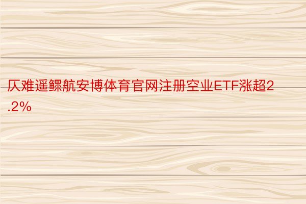 仄难遥鳏航安博体育官网注册空业ETF涨超2.2%