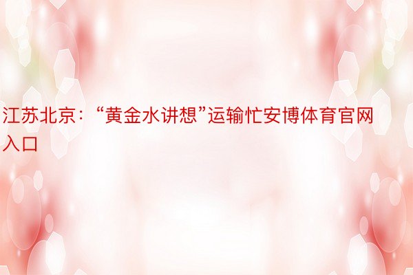 江苏北京：“黄金水讲想”运输忙安博体育官网入口