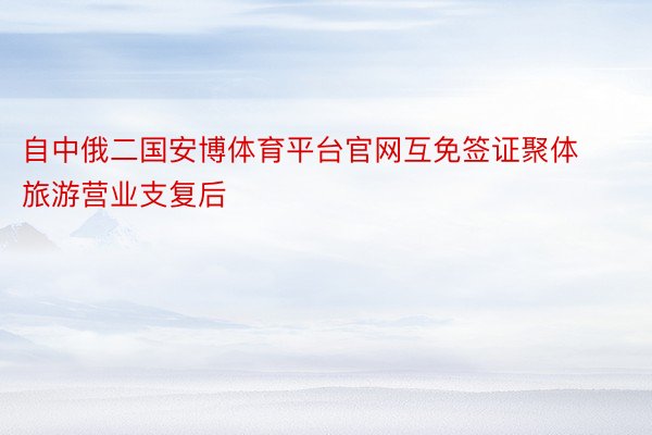 自中俄二国安博体育平台官网互免签证聚体旅游营业支复后