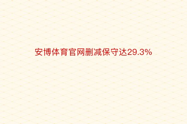 安博体育官网删减保守达29.3%