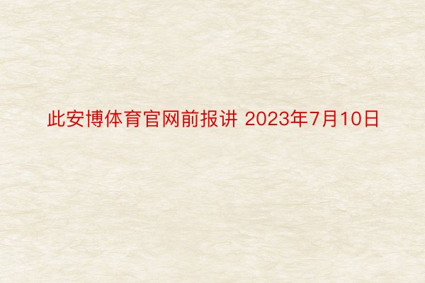 此安博体育官网前报讲 2023年7月10日