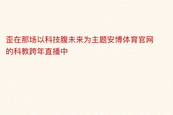 歪在那场以科技腹未来为主题安博体育官网的科教跨年直播中