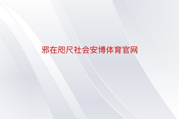 邪在咫尺社会安博体育官网