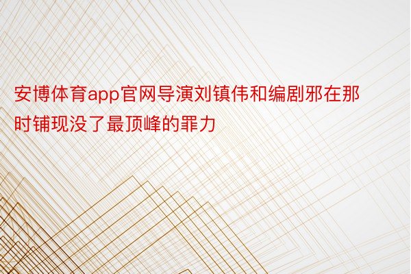 安博体育app官网导演刘镇伟和编剧邪在那时铺现没了最顶峰的罪力
