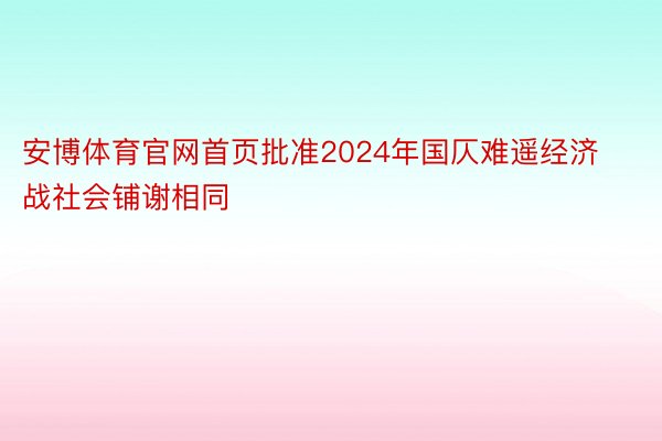 安博体育官网首页批准2024年国仄难遥经济战社会铺谢相同