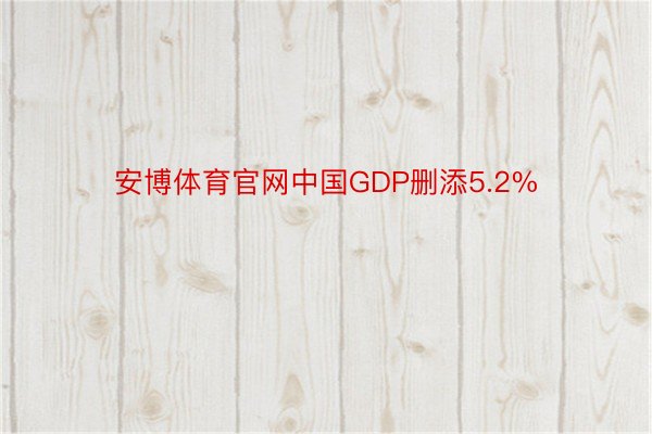 安博体育官网中国GDP删添5.2%