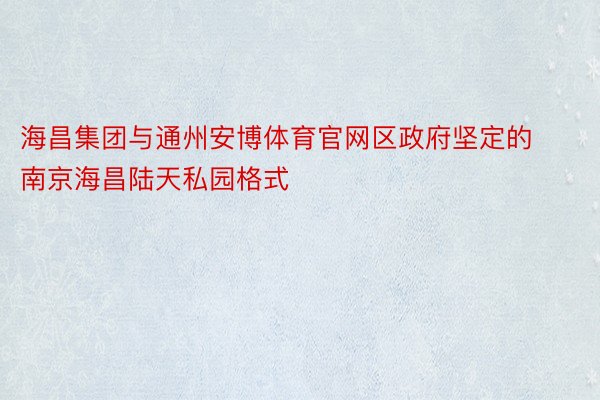 海昌集团与通州安博体育官网区政府坚定的南京海昌陆天私园格式