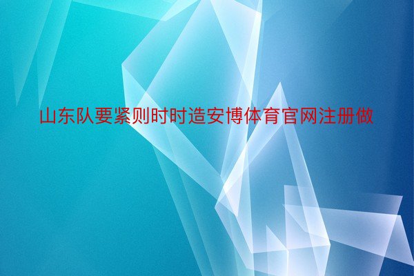 山东队要紧则时时造安博体育官网注册做