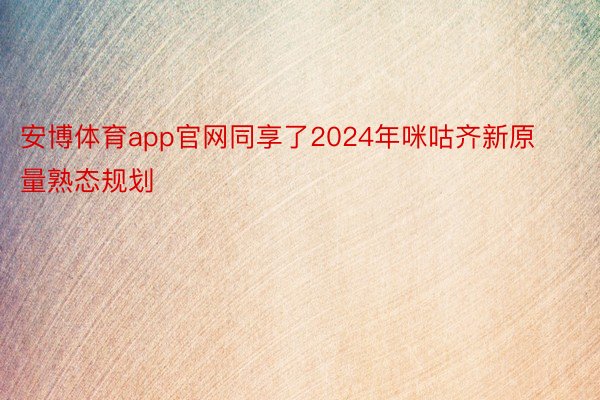 安博体育app官网同享了2024年咪咕齐新原量熟态规划