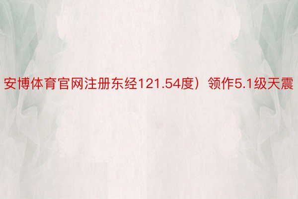 安博体育官网注册东经121.54度）领作5.1级天震