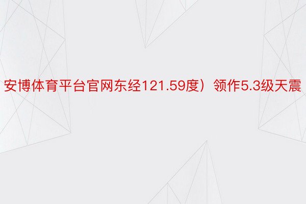 安博体育平台官网东经121.59度）领作5.3级天震