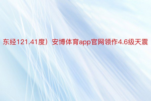 东经121.41度）安博体育app官网领作4.6级天震