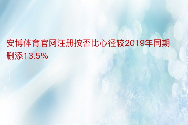 安博体育官网注册按否比心径较2019年同期删添13.5%