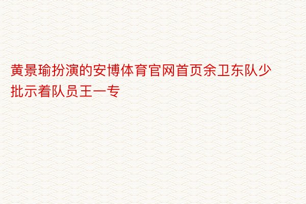 黄景瑜扮演的安博体育官网首页余卫东队少批示着队员王一专