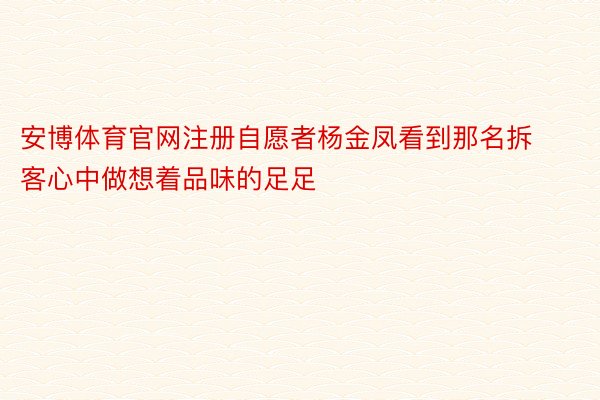 安博体育官网注册自愿者杨金凤看到那名拆客心中做想着品味的足足
