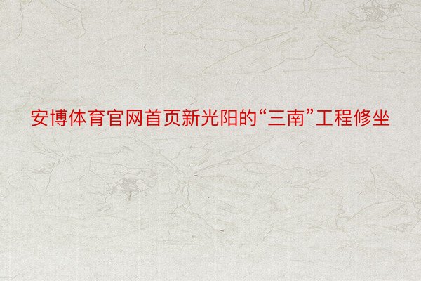 安博体育官网首页新光阳的“三南”工程修坐